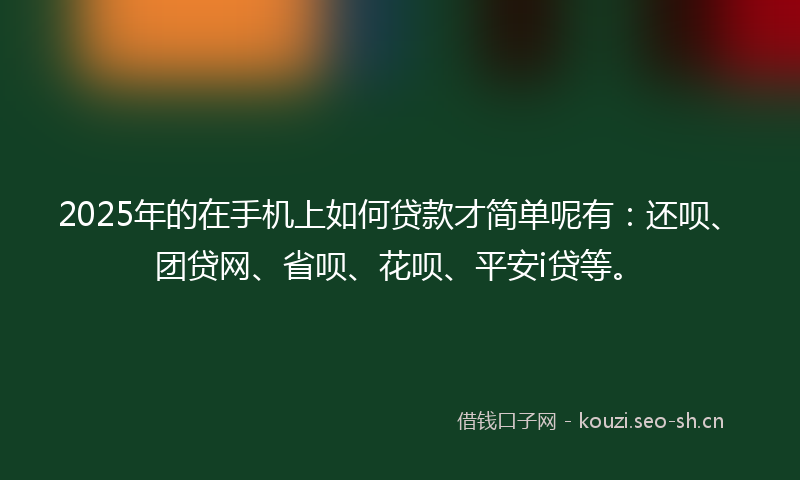 2025年的在手机上如何贷款才简单呢有：还呗、团贷网、省呗、花呗、平安i贷等。