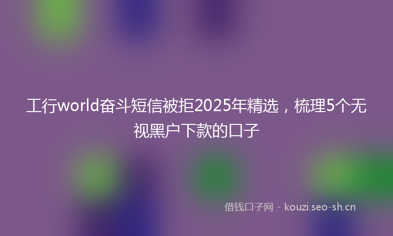 工行world奋斗短信被拒2025年精选，梳理5个无视黑户下款的口子