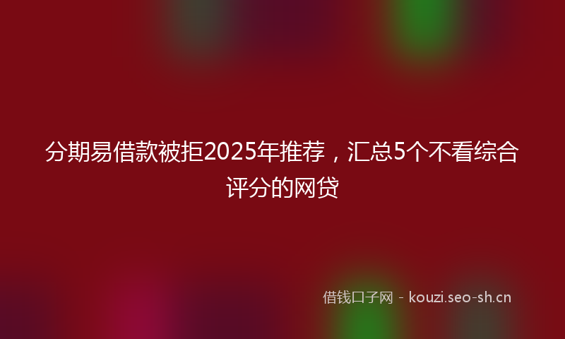 分期易借款被拒2025年推荐，汇总5个不看综合评分的网贷