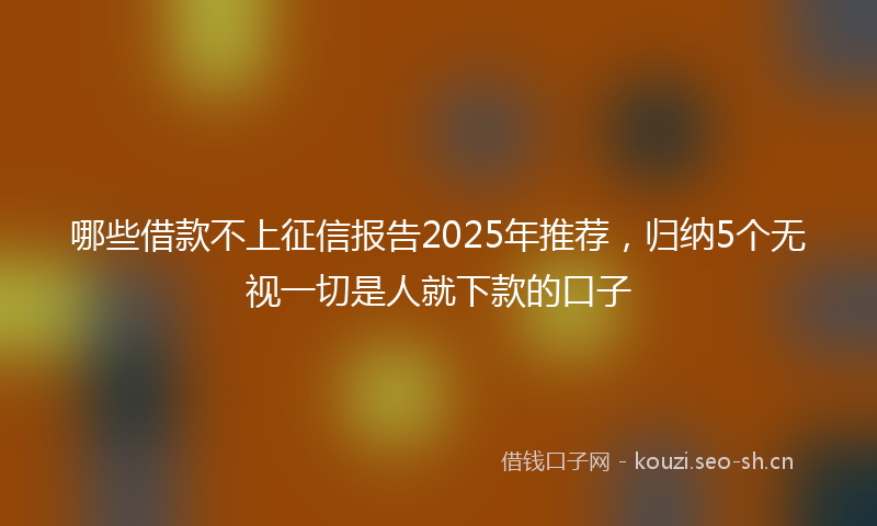 哪些借款不上征信报告2025年推荐，归纳5个无视一切是人就下款的口子