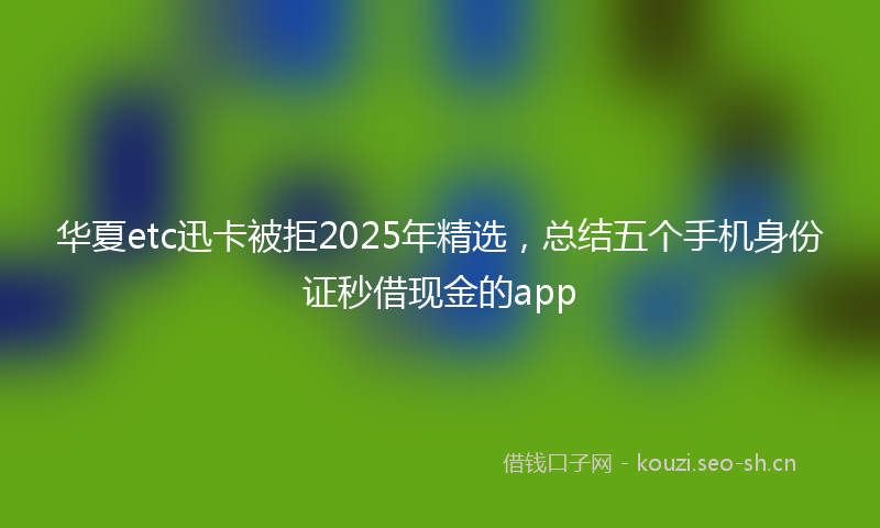 华夏etc迅卡被拒2025年精选，总结五个手机身份证秒借现金的app