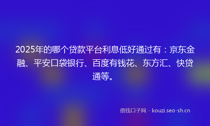 2025年的哪个贷款平台利息低好通过有：京东金融、平安口袋银行、百度有钱花、东方汇、快贷通等。