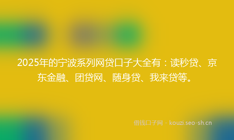 2025年的宁波系列网贷口子大全有：读秒贷、京东金融、团贷网、随身贷、我来贷等。