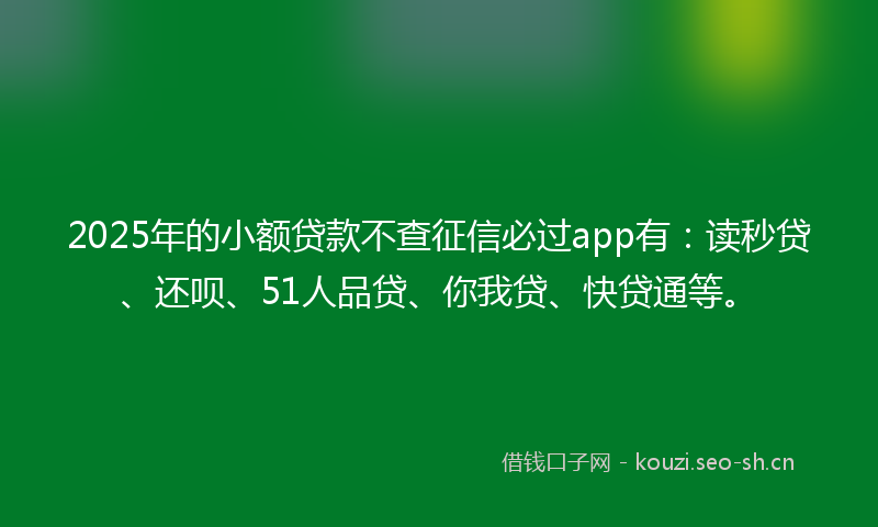2025年的小额贷款不查征信必过app有：读秒贷、还呗、51人品贷、你我贷、快贷通等。