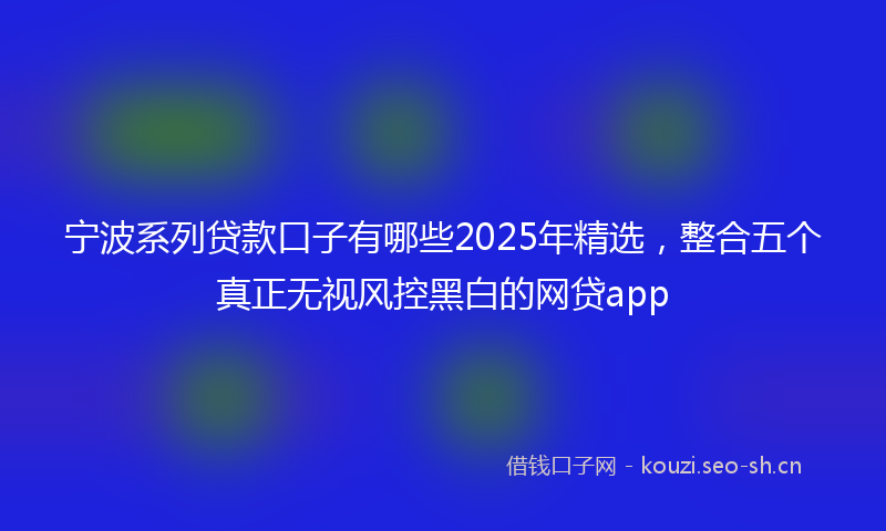 宁波系列贷款口子有哪些2025年精选，整合五个真正无视风控黑白的网贷app