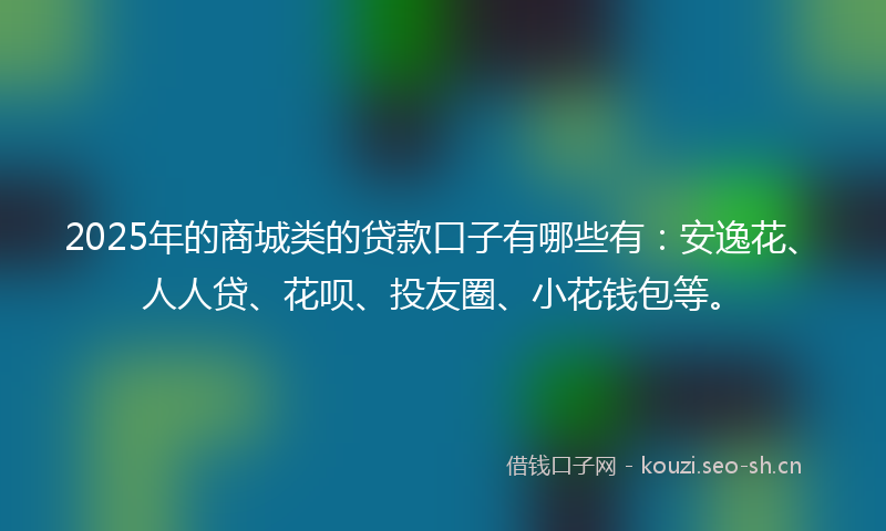 2025年的商城类的贷款口子有哪些有：安逸花、人人贷、花呗、投友圈、小花钱包等。