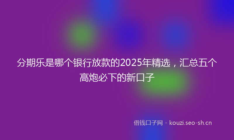 分期乐是哪个银行放款的2025年精选，汇总五个高炮必下的新口子