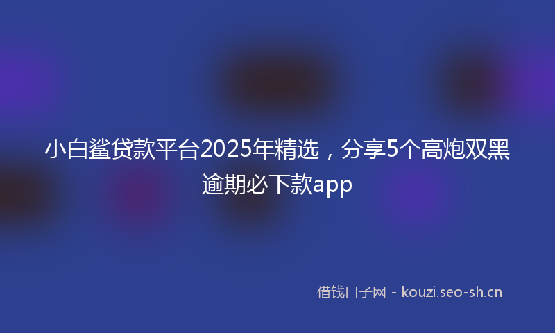小白鲨贷款平台2025年精选，分享5个高炮双黑逾期必下款app