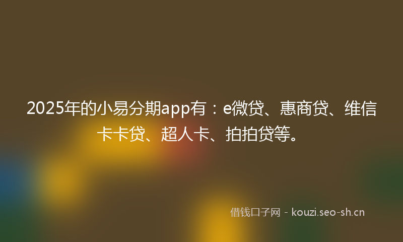2025年的小易分期app有：e微贷、惠商贷、维信卡卡贷、超人卡、拍拍贷等。