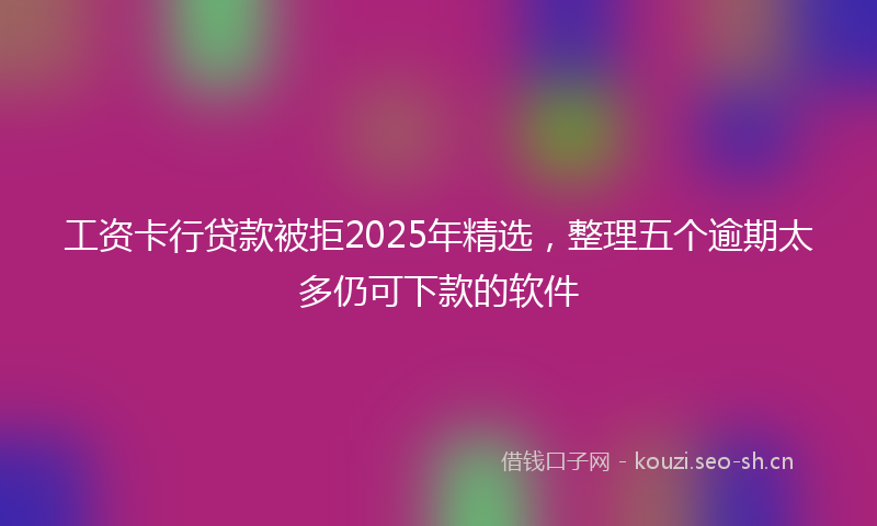工资卡行贷款被拒2025年精选，整理五个逾期太多仍可下款的软件