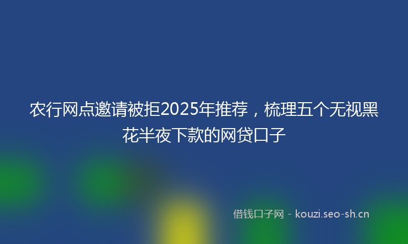 农行网点邀请被拒2025年推荐，梳理五个无视黑花半夜下款的网贷口子
