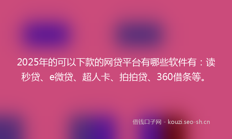 2025年的可以下款的网贷平台有哪些软件有：读秒贷、e微贷、超人卡、拍拍贷、360借条等。