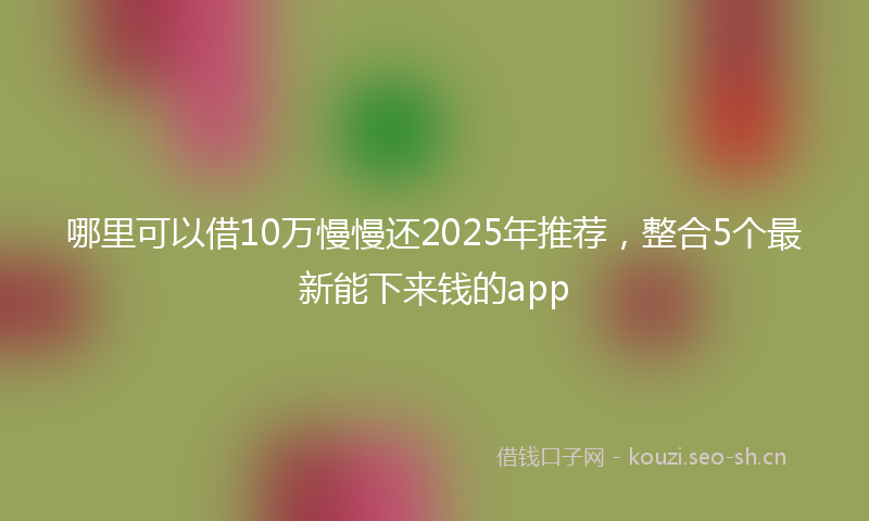 哪里可以借10万慢慢还2025年推荐，整合5个最新能下来钱的app
