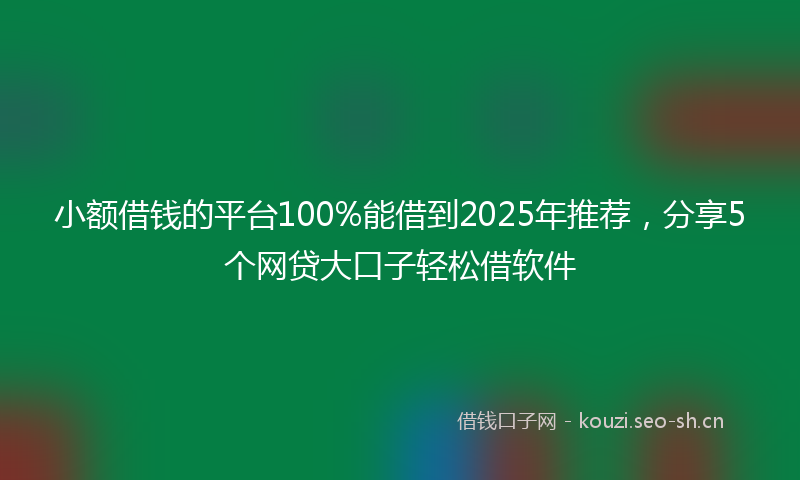 小额借钱的平台100%能借到2025年推荐，分享5个网贷大口子轻松借软件