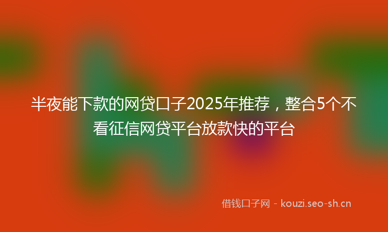 半夜能下款的网贷口子2025年推荐，整合5个不看征信网贷平台放款快的平台