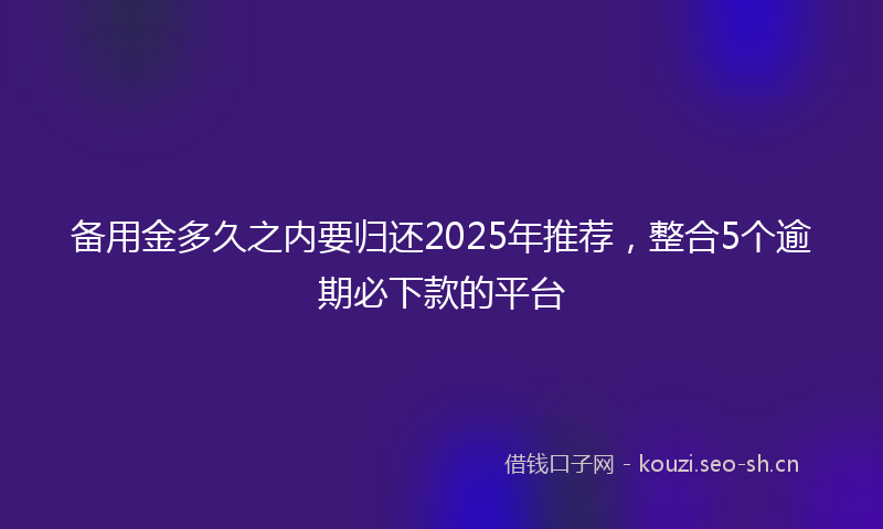 备用金多久之内要归还2025年推荐，整合5个逾期必下款的平台