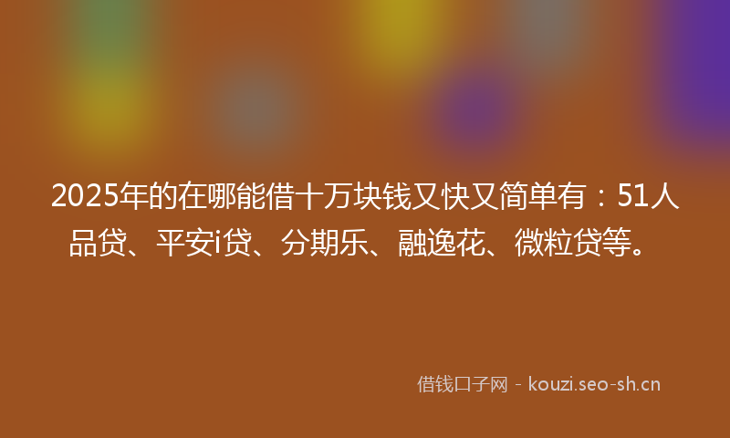 2025年的在哪能借十万块钱又快又简单有：51人品贷、平安i贷、分期乐、融逸花、微粒贷等。