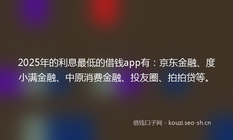 2025年的利息最低的借钱app有：京东金融、度小满金融、中原消费金融、投友圈、拍拍贷等。