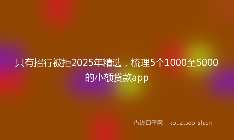只有招行被拒2025年精选，梳理5个1000至5000的小额贷款app