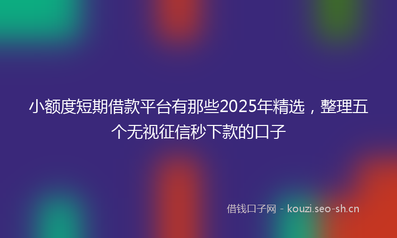 小额度短期借款平台有那些2025年精选，整理五个无视征信秒下款的口子
