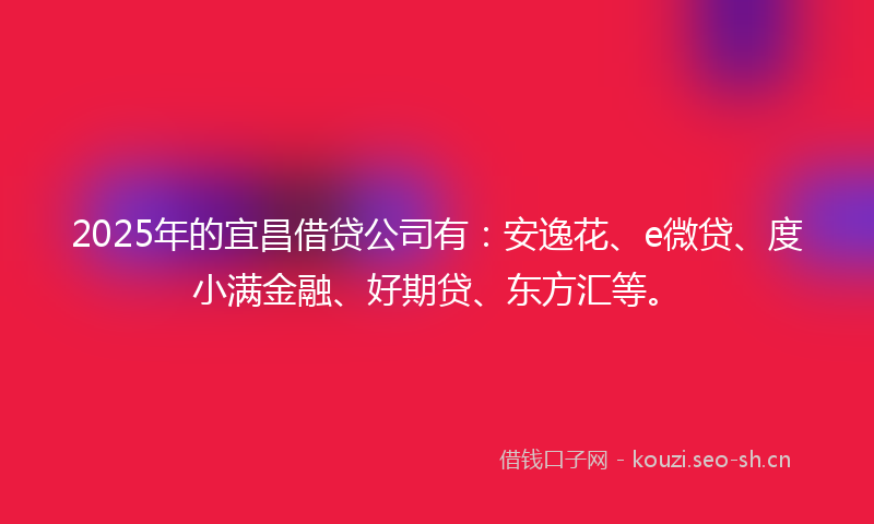 2025年的宜昌借贷公司有：安逸花、e微贷、度小满金融、好期贷、东方汇等。