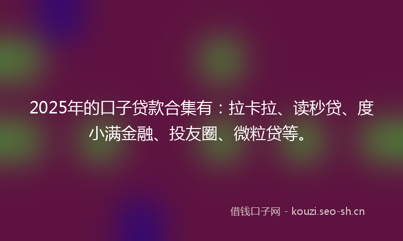 2025年的口子贷款合集有：拉卡拉、读秒贷、度小满金融、投友圈、微粒贷等。