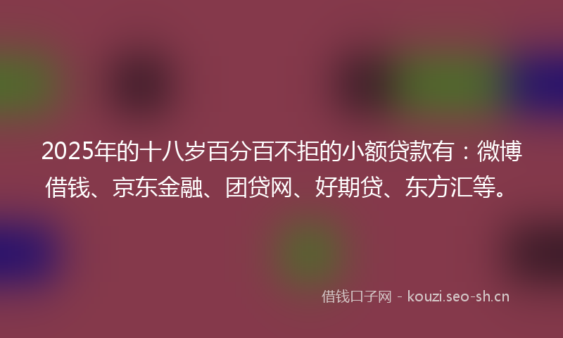 2025年的十八岁百分百不拒的小额贷款有:微博借钱、京东金融、团贷网、好期贷、东方汇等。