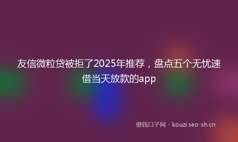 友信微粒贷被拒了2025年推荐，盘点五个无忧速借当天放款的app