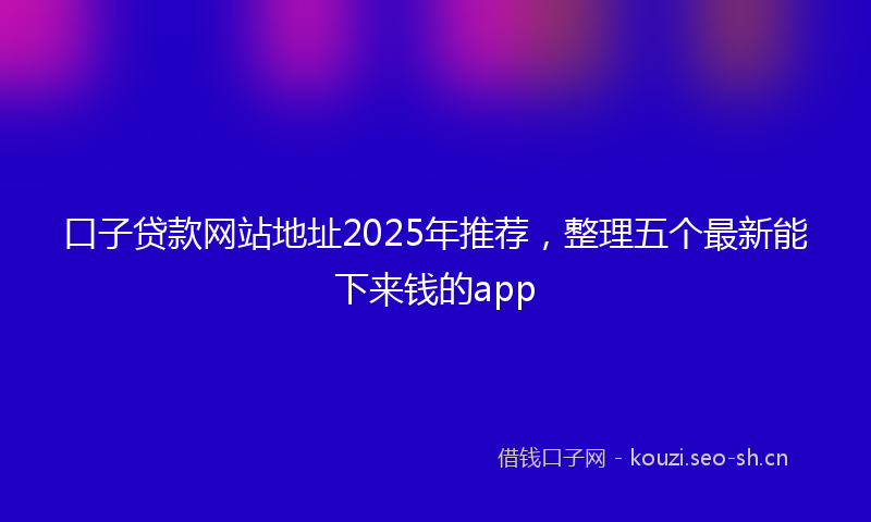 口子贷款网站地址2025年推荐,整理五个最新能下来钱的app
