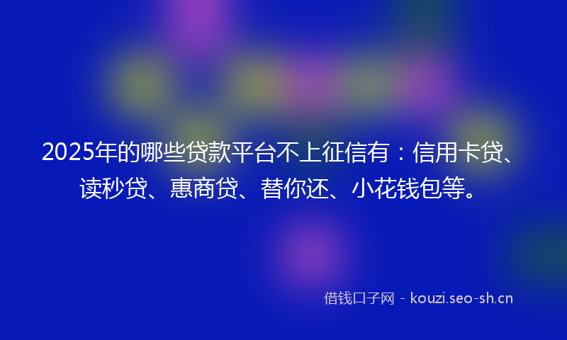 2025年的哪些贷款平台不上征信有：信用卡贷、读秒贷、惠商贷、替你还、小花钱包等。