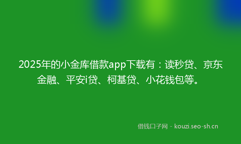 2025年的小金库借款app下载有：读秒贷、京东金融、平安i贷、柯基贷、小花钱包等。