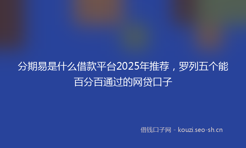 分期易是什么借款平台2025年推荐，罗列五个能百分百通过的网贷口子