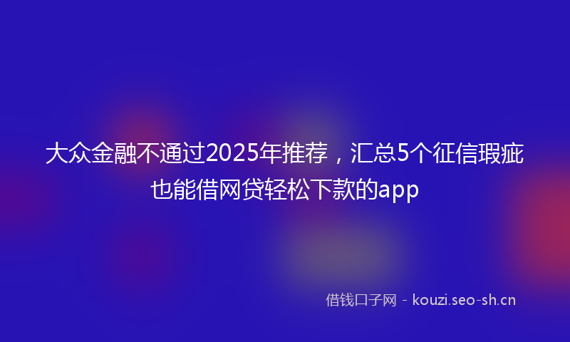 大众金融不通过2025年推荐，汇总5个征信瑕疵也能借网贷轻松下款的app