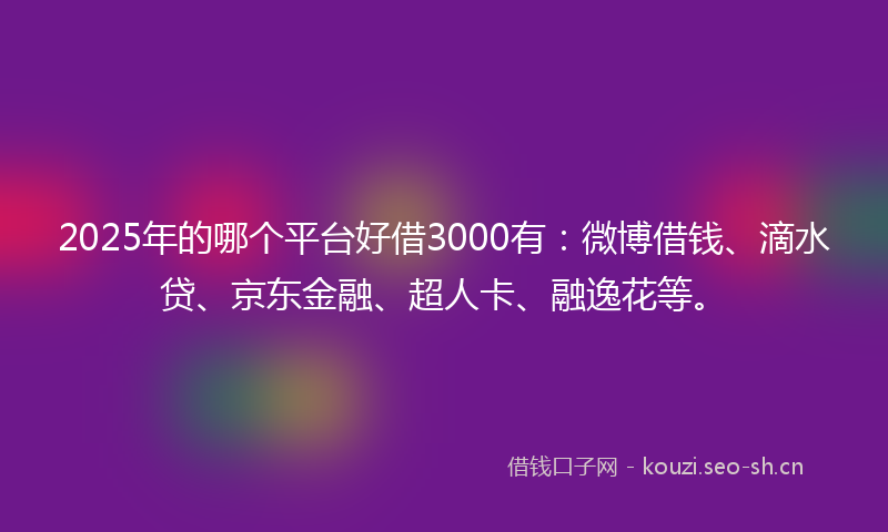 2025年的哪个平台好借3000有：微博借钱、滴水贷、京东金融、超人卡、融逸花等。