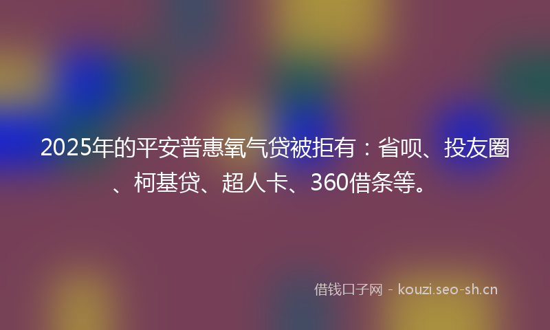 2025年的平安普惠氧气贷被拒有:省呗、投友圈、柯基贷、超人卡、360借条等。
