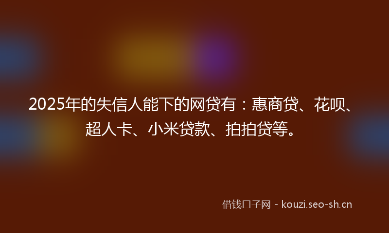 2025年的失信人能下的网贷有：惠商贷、花呗、超人卡、小米贷款、拍拍贷等。