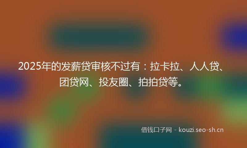 2025年的发薪贷审核不过有：拉卡拉、人人贷、团贷网、投友圈、拍拍贷等。