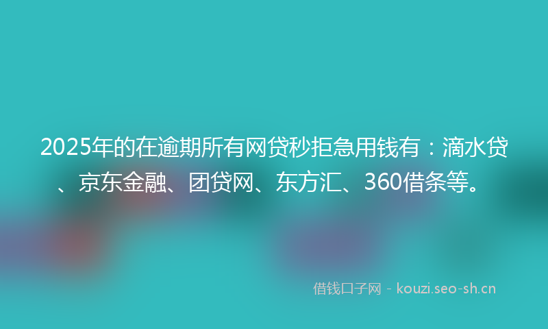 2025年的在逾期所有网贷秒拒急用钱有：滴水贷、京东金融、团贷网、东方汇、360借条等。