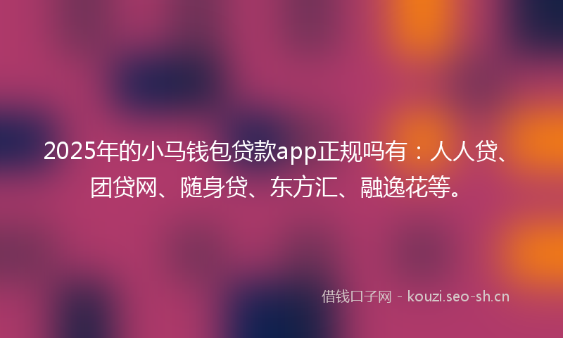 2025年的小马钱包贷款app正规吗有：人人贷、团贷网、随身贷、东方汇、融逸花等。