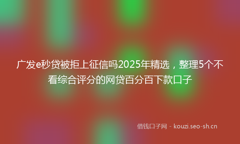 广发e秒贷被拒上征信吗2025年精选，整理5个不看综合评分的网贷百分百下款口子