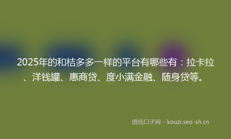2025年的和桔多多一样的平台有哪些有：拉卡拉、洋钱罐、惠商贷、度小满金融、随身贷等。