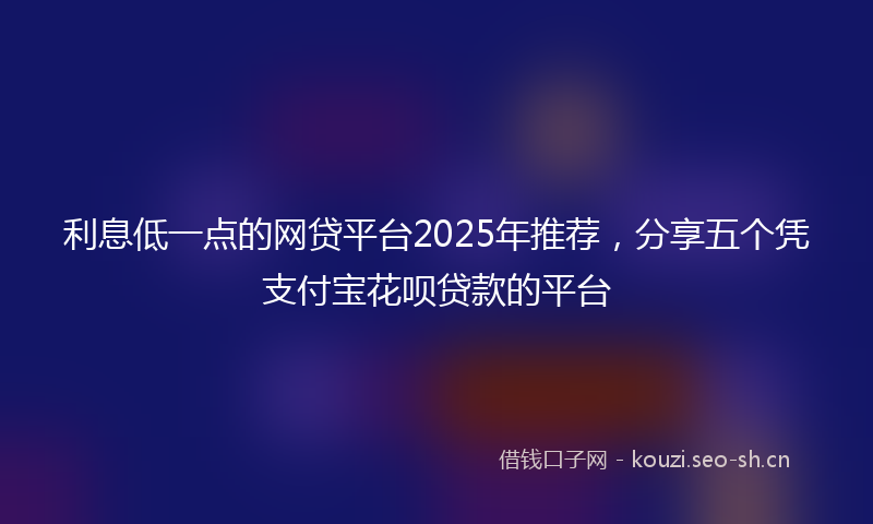 利息低一点的网贷平台2025年推荐，分享五个凭支付宝花呗贷款的平台