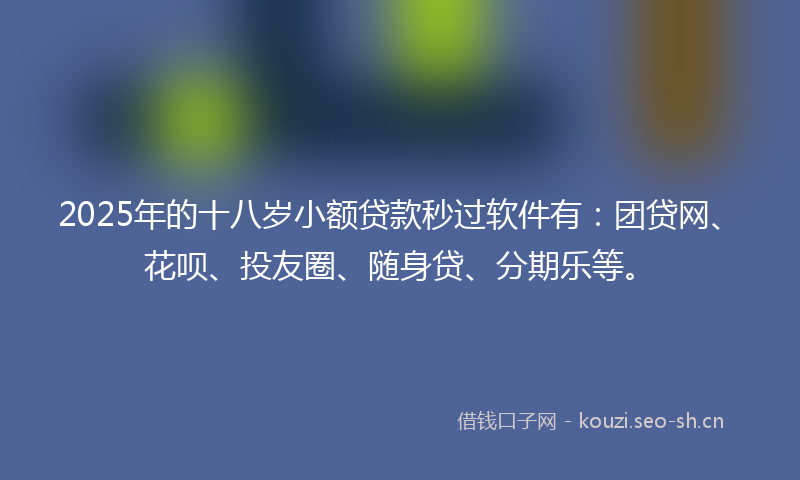 2025年的十八岁小额贷款秒过软件有:团贷网、花呗、投友圈、随身贷、分期乐等。