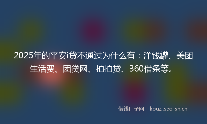 2025年的平安i贷不通过为什么有：洋钱罐、美团生活费、团贷网、拍拍贷、360借条等。