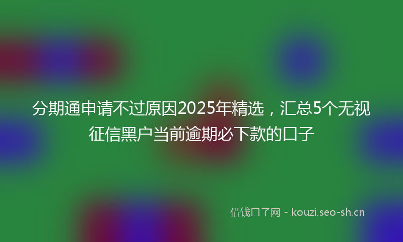 分期通申请不过原因2025年精选，汇总5个无视征信黑户当前逾期必下款的口子
