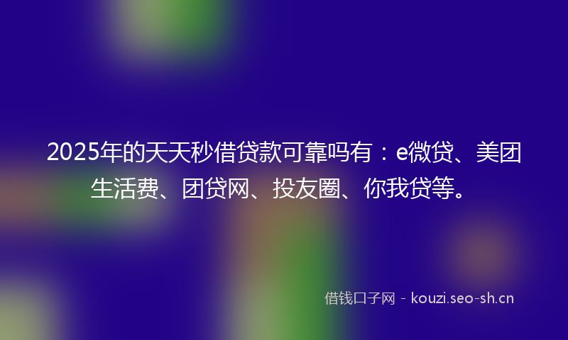 2025年的天天秒借贷款可靠吗有：e微贷、美团生活费、团贷网、投友圈、你我贷等。