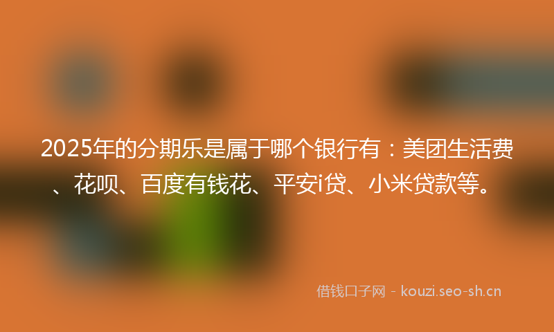 2025年的分期乐是属于哪个银行有:美团生活费、花呗、百度有钱花、平安i贷、小米贷款等。