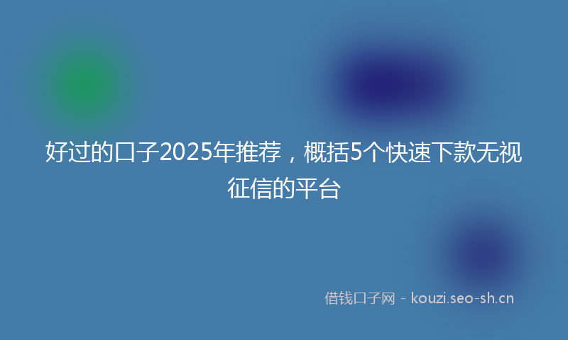 好过的口子2025年推荐，概括5个快速下款无视征信的平台