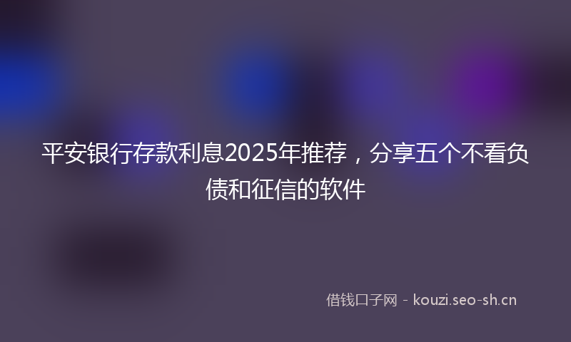 平安银行存款利息2025年推荐，分享五个不看负债和征信的软件