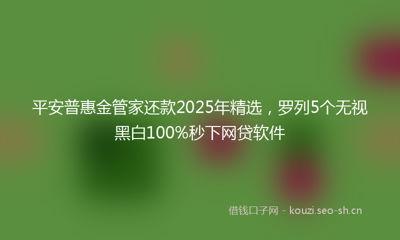 平安普惠金管家还款2025年精选，罗列5个无视黑白100%秒下网贷软件